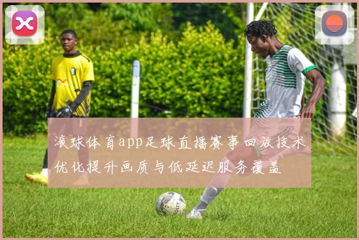 滚球体育app足球直播赛事回放技术优化提升画质与低延迟服务覆盖