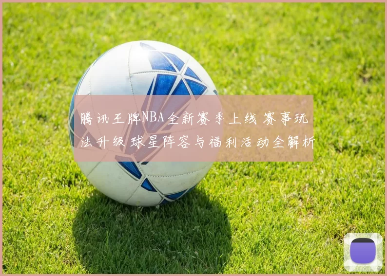 腾讯王牌NBA全新赛季上线 赛事玩法升级 球星阵容与福利活动全解析