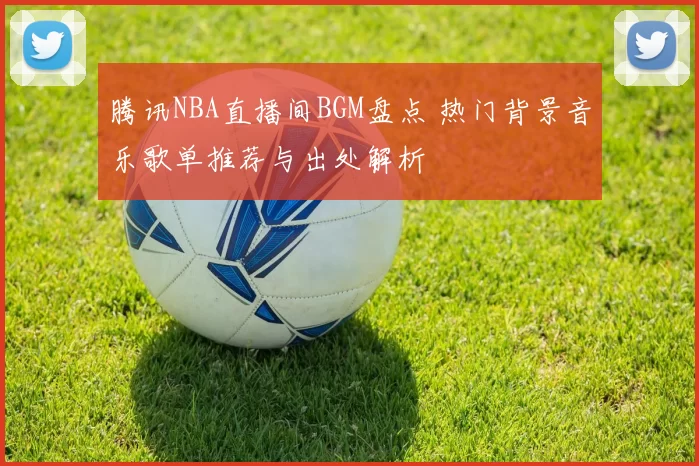 腾讯NBA直播间BGM盘点 热门背景音乐歌单推荐与出处解析
