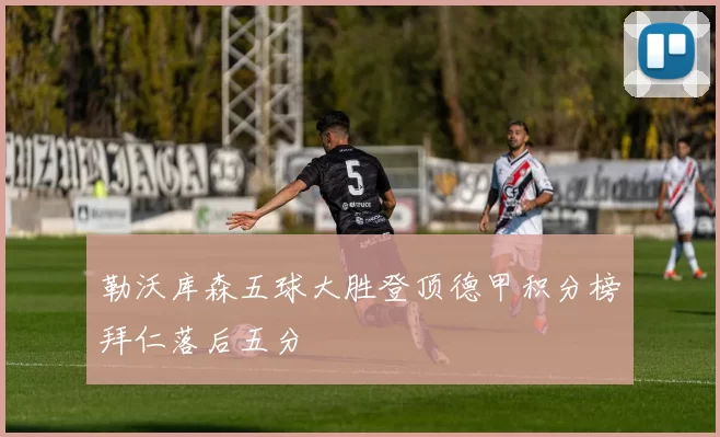 勒沃库森五球大胜登顶德甲积分榜拜仁落后五分