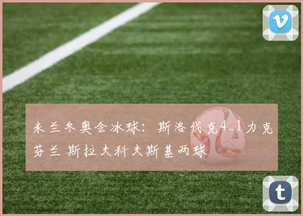 米兰冬奥会冰球:斯洛伐克4_1力克芬兰 斯拉夫科夫斯基两球