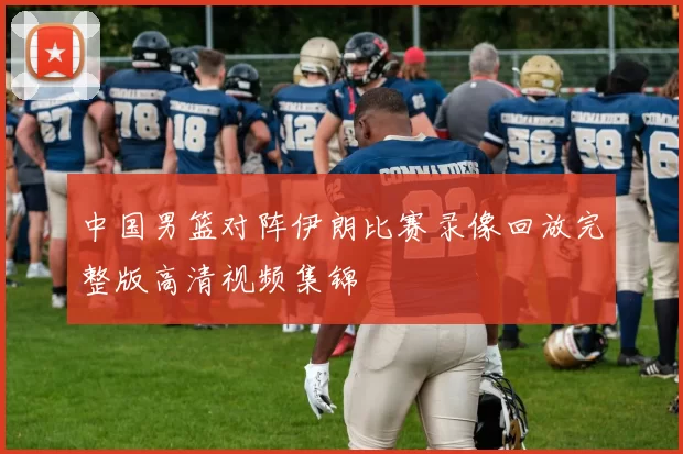 中国男篮对阵伊朗比赛录像回放完整版高清视频集锦