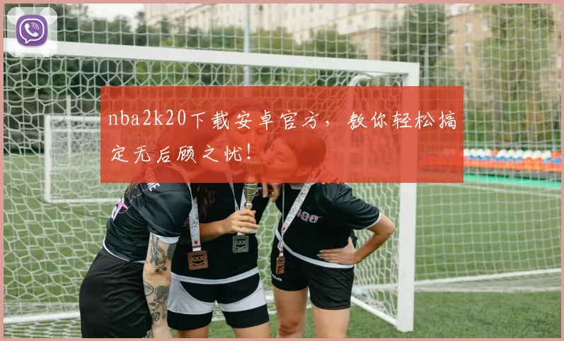 nba2k20下载安卓官方,教你轻松搞定无后顾之忧!