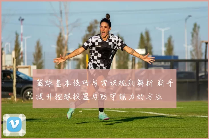 篮球基本技巧与常识规则解析 新手提升控球投篮与防守能力的方法