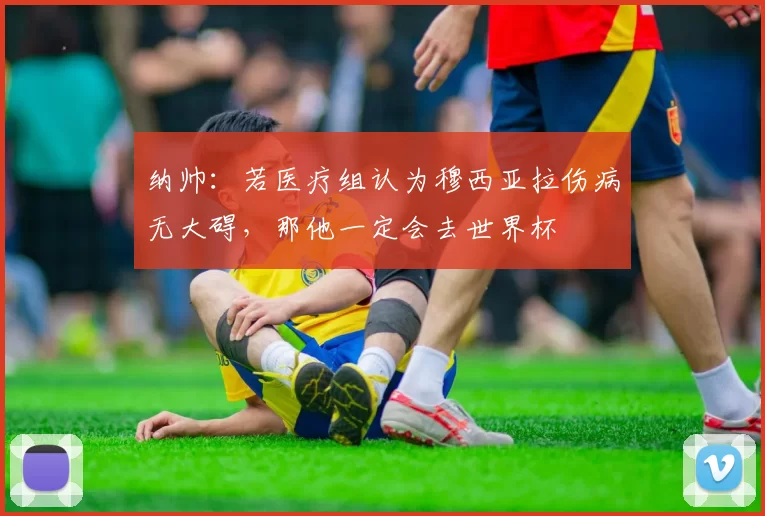 纳帅：若医疗组认为穆西亚拉伤病无大碍，那他一定会去世界杯