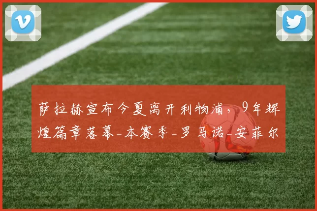 萨拉赫宣布今夏离开利物浦，9年辉煌篇章落幕_本赛季_罗马诺_安菲尔德