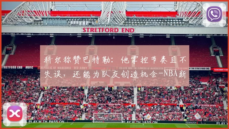 科尔称赞巴特勒：他掌控节奏且不失误，还能为队友创造机会-NBA新闻