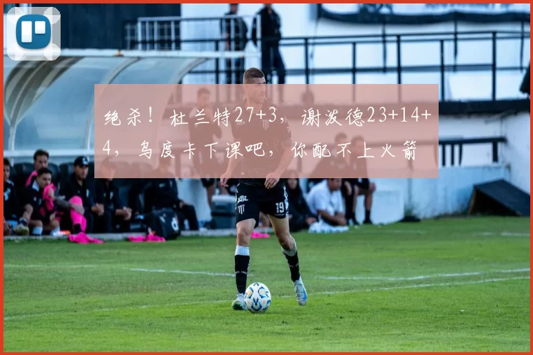 绝杀！杜兰特27+3，谢泼德23+14+4，乌度卡下课吧，你配不上火箭