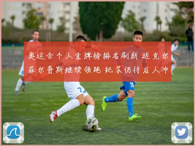 奥运会个人金牌榜排名刷新 迈克尔菲尔普斯继续领跑 纪录仍待后人冲击