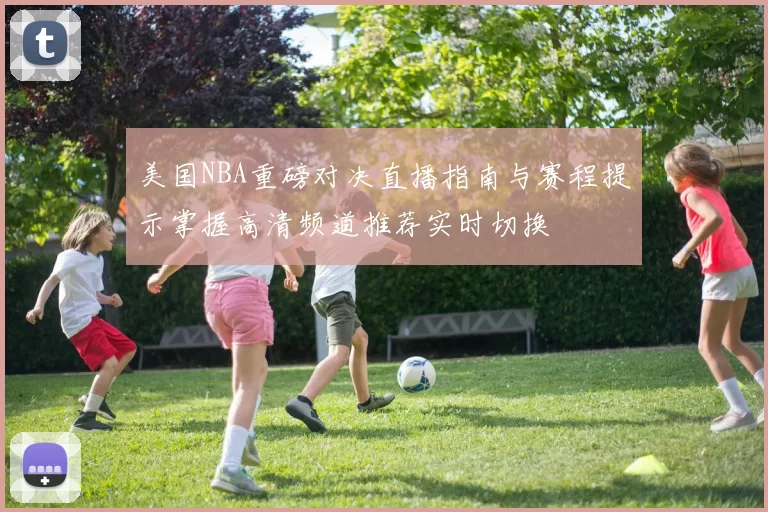 美国NBA重磅对决直播指南与赛程提示掌握高清频道推荐实时切换