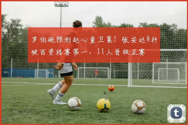 罗伯逊预测赵心童卫冕！张安达8杆破百资格赛第一，11人晋级正赛