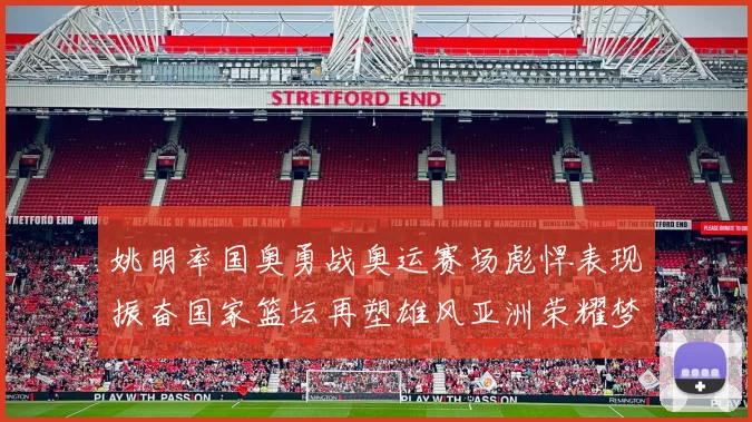 姚明率国奥勇战奥运赛场彪悍表现振奋国家篮坛再塑雄风亚洲荣耀梦