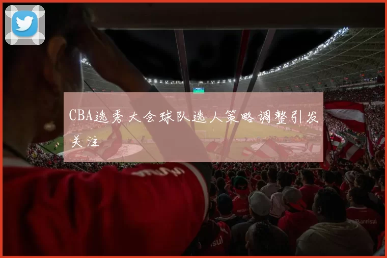 CBA选秀大会球队选人策略调整引发关注