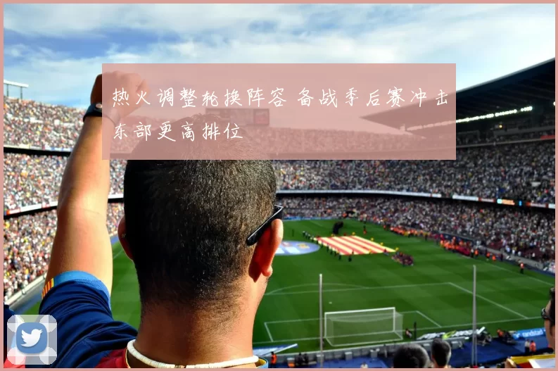 热火调整轮换阵容 备战季后赛冲击东部更高排位