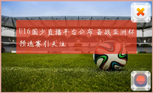 U16国少直播平台公布 备战亚洲杯预选赛引关注