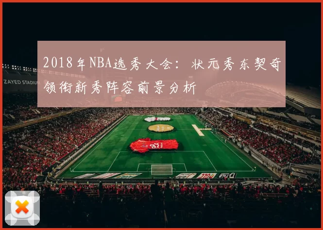 2018年NBA选秀大会：状元秀东契奇领衔新秀阵容前景分析