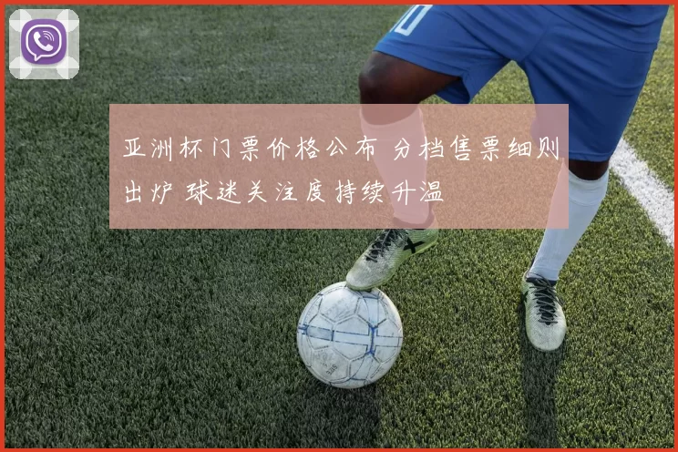 亚洲杯门票价格公布 分档售票细则出炉 球迷关注度持续升温