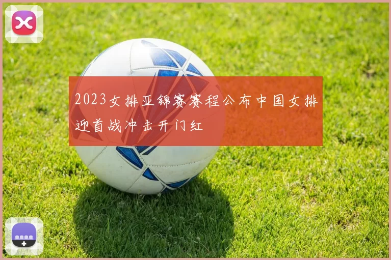 2023女排亚锦赛赛程公布中国女排迎首战冲击开门红